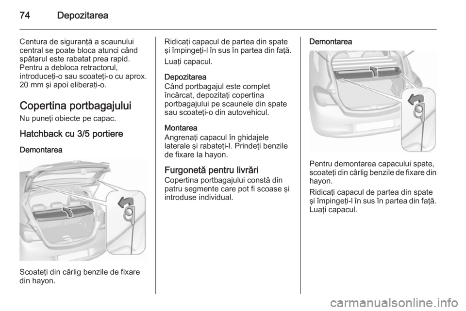 OPEL CORSA 2015.75  Manual de utilizare (in Romanian) 74Depozitarea
Centura de siguranţă a scaunului
central se poate bloca atunci când
spătarul este rabatat prea rapid.
Pentru a debloca retractorul,
introduceţi-o sau scoateţi-o cu aprox. 20 mm şi