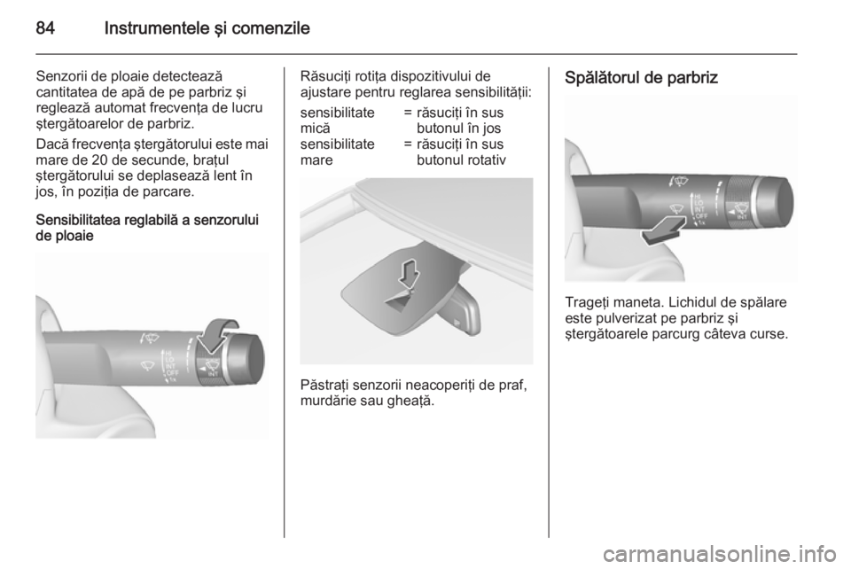 OPEL CORSA 2015.75 Manual de utilizare (in Romanian) 84Instrumentele şi comenzile
Senzorii de ploaie detectează
cantitatea de apă de pe parbriz şi reglează automat frecvenţa de lucru
ştergătoarelor de parbriz.
Dacă frecvenţa ştergătorului es OPEL CORSA 2015.75 Manual de utilizare (in Romanian) 84Instrumentele şi comenzile
Senzorii de ploaie detectează
cantitatea de apă de pe parbriz şi reglează automat frecvenţa de lucru
ştergătoarelor de parbriz.
Dacă frecvenţa ştergătorului es