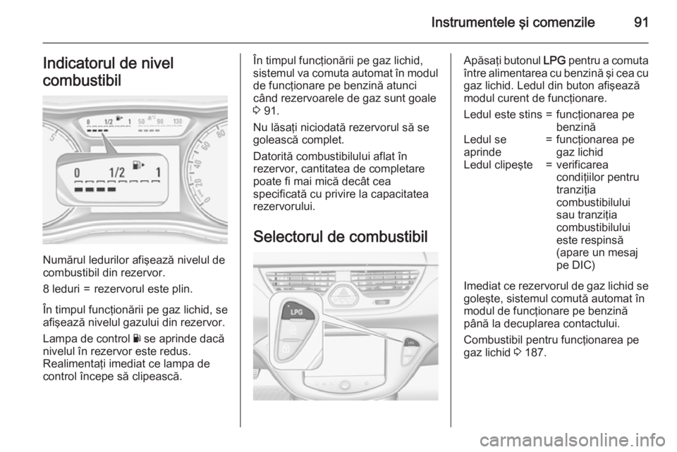 OPEL CORSA 2015.75 Manual de utilizare (in Romanian) Instrumentele şi comenzile91Indicatorul de nivel
combustibil
Numărul ledurilor afişează nivelul de
combustibil din rezervor.
8 leduri=rezervorul este plin.
În timpul funcţionării pe gaz lichid, OPEL CORSA 2015.75 Manual de utilizare (in Romanian) Instrumentele şi comenzile91Indicatorul de nivel
combustibil
Numărul ledurilor afişează nivelul de
combustibil din rezervor.
8 leduri=rezervorul este plin.
În timpul funcţionării pe gaz lichid,