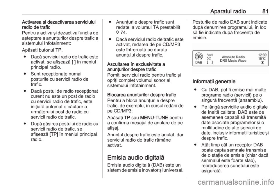 OPEL CORSA 2016  Manual pentru sistemul Infotainment (in Romanian) Aparatul radio81Activarea şi dezactivarea serviciului
radio de trafic
Pentru a activa şi dezactiva funcţia de
aşteptare a anunţurilor despre trafic a
sistemului Infotainment:
Apăsaţi butonul  T