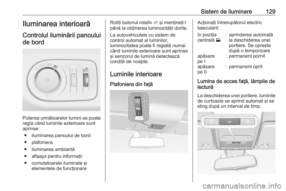 OPEL CORSA 2016  Manual de utilizare (in Romanian) Sistem de iluminare129Iluminarea interioarăControlul iluminării panouluide bord
Puterea următoarelor lumini se poate
regla când luminile exterioare sunt
aprinse:
● iluminarea panoului de bord
