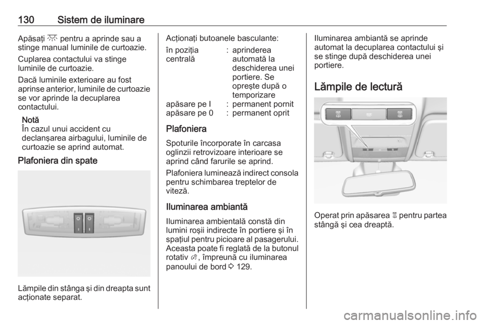 OPEL CORSA 2016  Manual de utilizare (in Romanian) 130Sistem de iluminareApăsaţi c pentru a aprinde sau a
stinge manual luminile de curtoazie.
Cuplarea contactului va stinge
luminile de curtoazie.
Dacă luminile exterioare au fost
aprinse anterior,  OPEL CORSA 2016  Manual de utilizare (in Romanian) 130Sistem de iluminareApăsaţi c pentru a aprinde sau a
stinge manual luminile de curtoazie.
Cuplarea contactului va stinge
luminile de curtoazie.
Dacă luminile exterioare au fost
aprinse anterior,