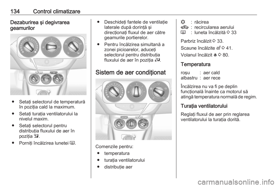 OPEL CORSA 2016  Manual de utilizare (in Romanian) 134Control climatizareDezaburirea şi degivrarea
geamurilor
● Setaţi selectorul de temperatură în poziţia cald la maximum.
● Setaţi turaţia ventilatorului la nivelul maxim.
● Setaţi selec