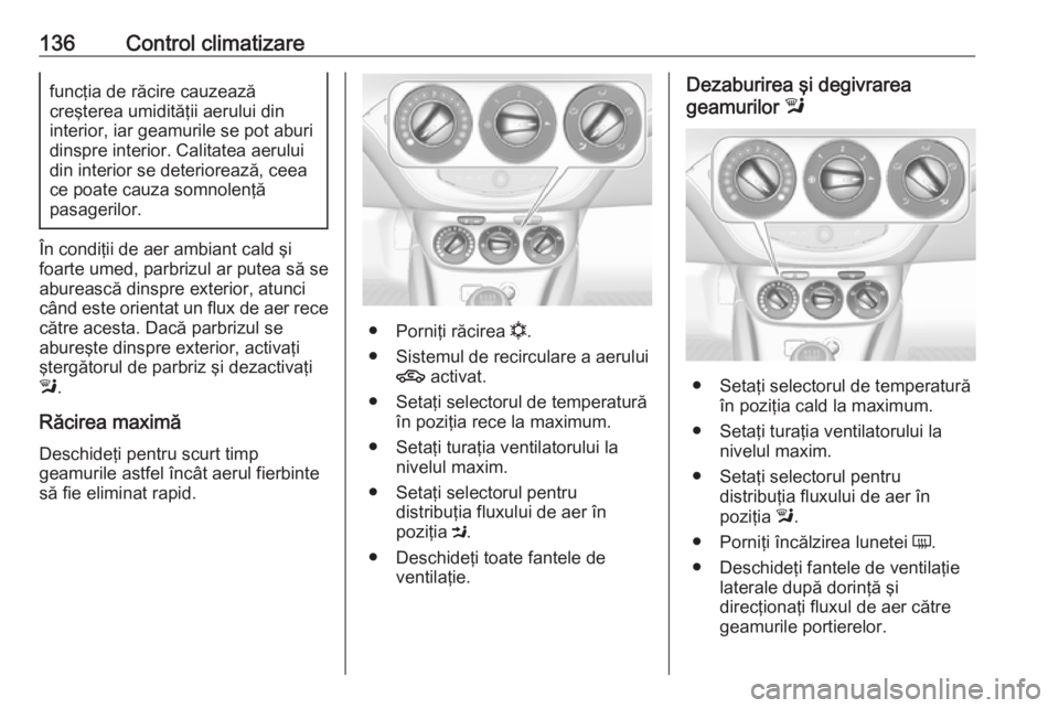 OPEL CORSA 2016  Manual de utilizare (in Romanian) 136Control climatizarefuncţia de răcire cauzează
creşterea umidităţii aerului din
interior, iar geamurile se pot aburi dinspre interior. Calitatea aerului
din interior se deteriorează, ceea
ce 