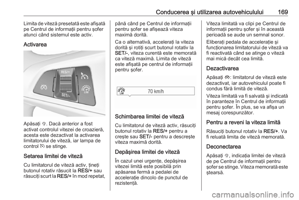 OPEL CORSA 2016 Manual de utilizare (in Romanian) Conducerea şi utilizarea autovehiculului169Limita de viteză presetată este afişată
pe Centrul de informaţii pentru şofer
atunci când sistemul este activ.
Activarea
Apăsaţi L. Dacă anterior OPEL CORSA 2016 Manual de utilizare (in Romanian) Conducerea şi utilizarea autovehiculului169Limita de viteză presetată este afişată
pe Centrul de informaţii pentru şofer
atunci când sistemul este activ.
Activarea
Apăsaţi L. Dacă anterior