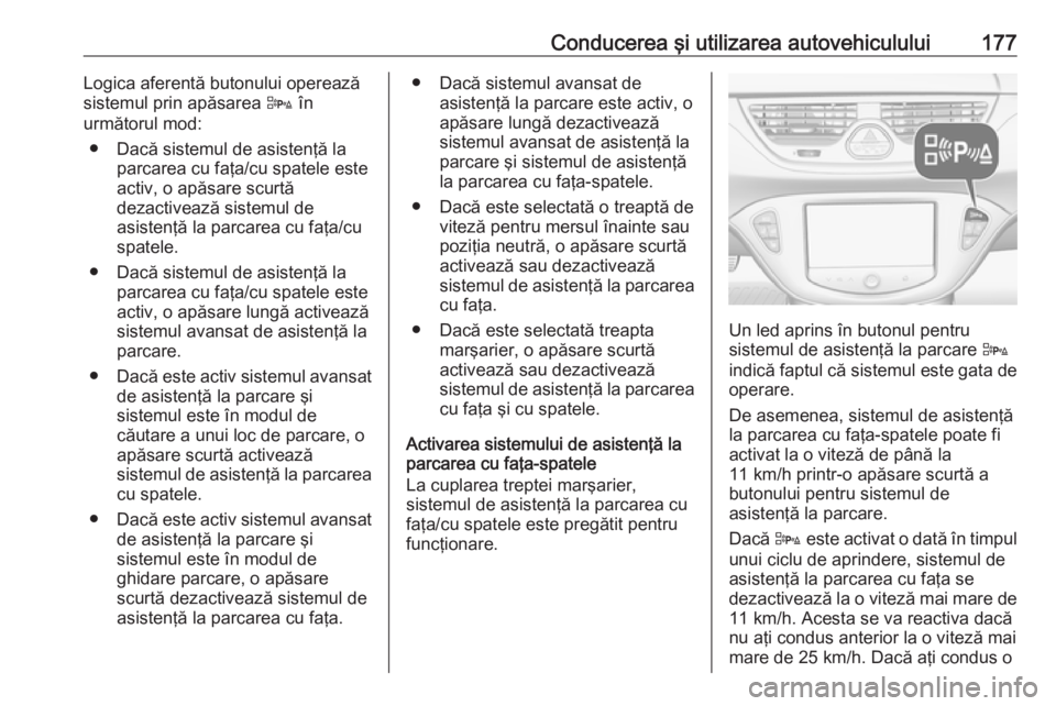 OPEL CORSA 2016 Manual de utilizare (in Romanian) Conducerea şi utilizarea autovehiculului177Logica aferentă butonului operează
sistemul prin apăsarea D în
următorul mod:
● Dacă sistemul de asistenţă la parcarea cu faţa/cu spatele este
a OPEL CORSA 2016 Manual de utilizare (in Romanian) Conducerea şi utilizarea autovehiculului177Logica aferentă butonului operează
sistemul prin apăsarea D în
următorul mod:
● Dacă sistemul de asistenţă la parcarea cu faţa/cu spatele este
a