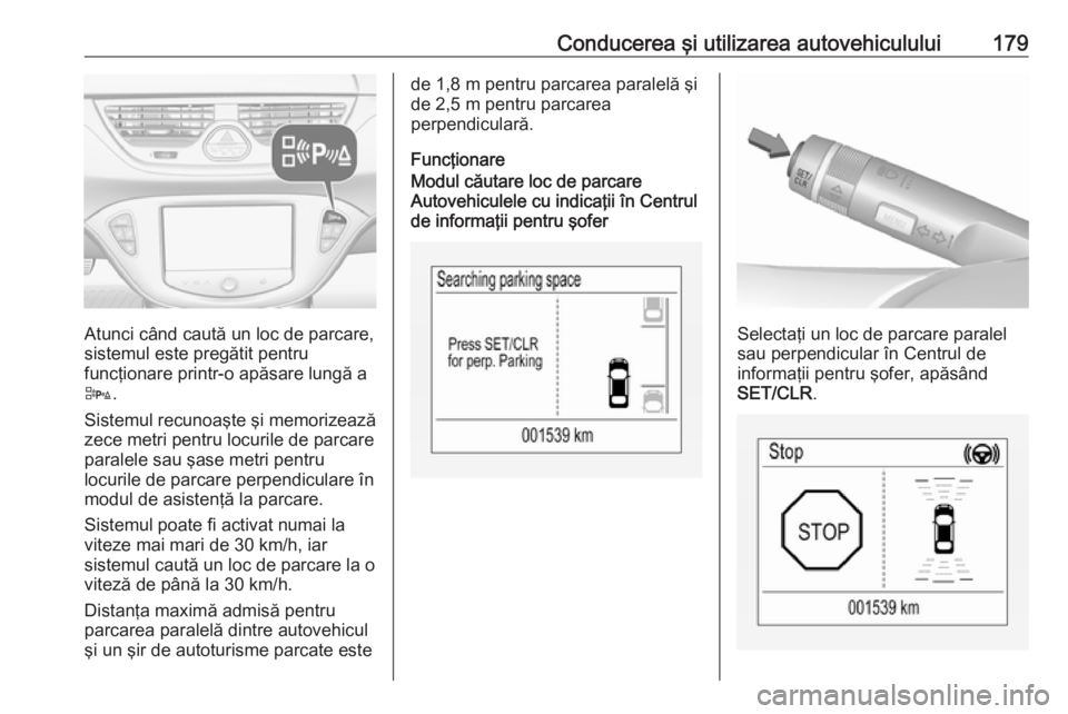 OPEL CORSA 2016  Manual de utilizare (in Romanian) Conducerea şi utilizarea autovehiculului179
Atunci când caută un loc de parcare,
sistemul este pregătit pentru
funcţionare printr-o apăsare lungă a
D .
Sistemul recunoaşte şi memorizează
zec