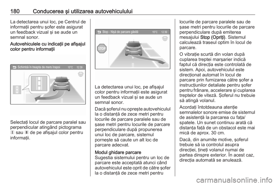 OPEL CORSA 2016  Manual de utilizare (in Romanian) 180Conducerea şi utilizarea autovehicululuiLa detectarea unui loc, pe Centrul deinformaţii pentru şofer este asigurat
un feedback vizual şi se aude un
semnal sonor.
Autovehiculele cu indicaţii pe