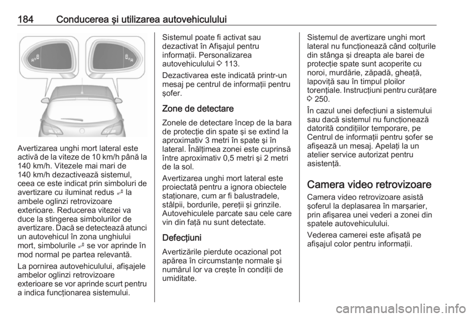 OPEL CORSA 2016  Manual de utilizare (in Romanian) 184Conducerea şi utilizarea autovehiculului
Avertizarea unghi mort lateral este
activă de la viteze de 10 km/h până la 140 km/h. Vitezele mai mari de
140 km/h dezactivează sistemul,
ceea ce este 