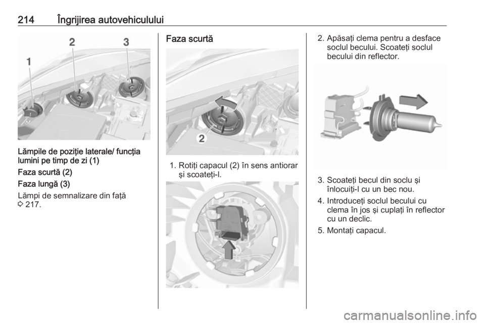 OPEL CORSA 2016 Manual de utilizare (in Romanian) 214Îngrijirea autovehiculului
Lămpile de poziţie laterale/ funcţia
lumini pe timp de zi (1)
Faza scurtă (2)
Faza lungă (3)
Lămpi de semnalizare din faţă
3 217.
Faza scurtă
1. Rotiţi capacu OPEL CORSA 2016 Manual de utilizare (in Romanian) 214Îngrijirea autovehiculului
Lămpile de poziţie laterale/ funcţia
lumini pe timp de zi (1)
Faza scurtă (2)
Faza lungă (3)
Lămpi de semnalizare din faţă
3 217.
Faza scurtă
1. Rotiţi capacu