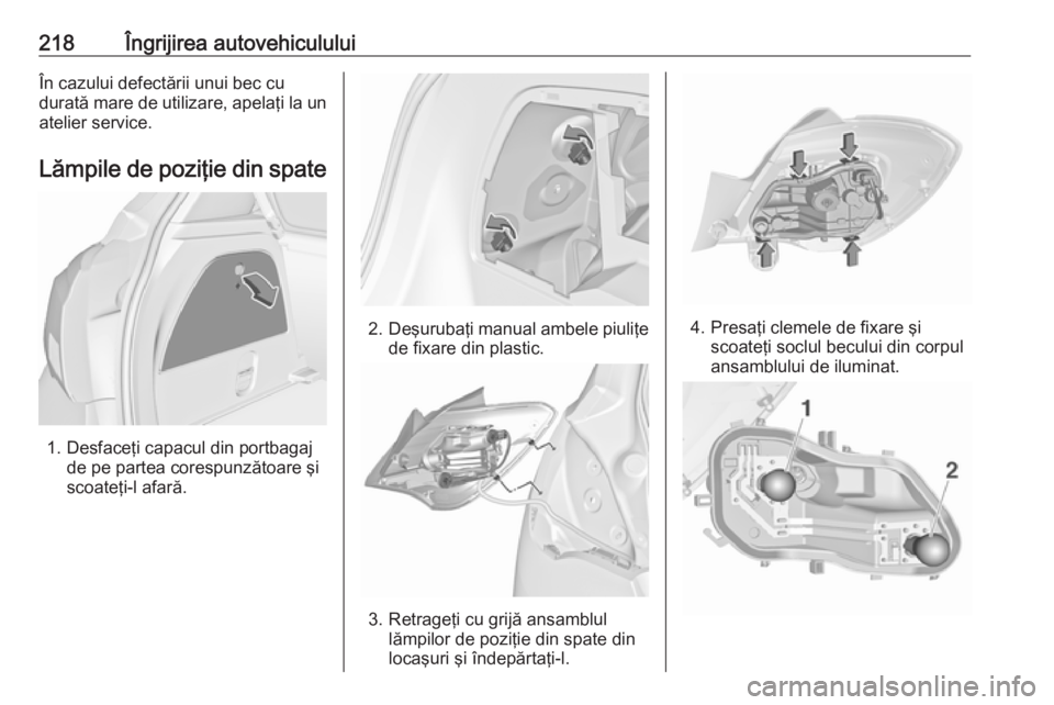 OPEL CORSA 2016 Manual de utilizare (in Romanian) 218Îngrijirea autovehicululuiÎn cazului defectării unui bec cu
durată mare de utilizare, apelaţi la un atelier service.
Lămpile de poziţie din spate
1. Desfaceţi capacul din portbagaj de pe pa OPEL CORSA 2016 Manual de utilizare (in Romanian) 218Îngrijirea autovehicululuiÎn cazului defectării unui bec cu
durată mare de utilizare, apelaţi la un atelier service.
Lămpile de poziţie din spate
1. Desfaceţi capacul din portbagaj de pe pa