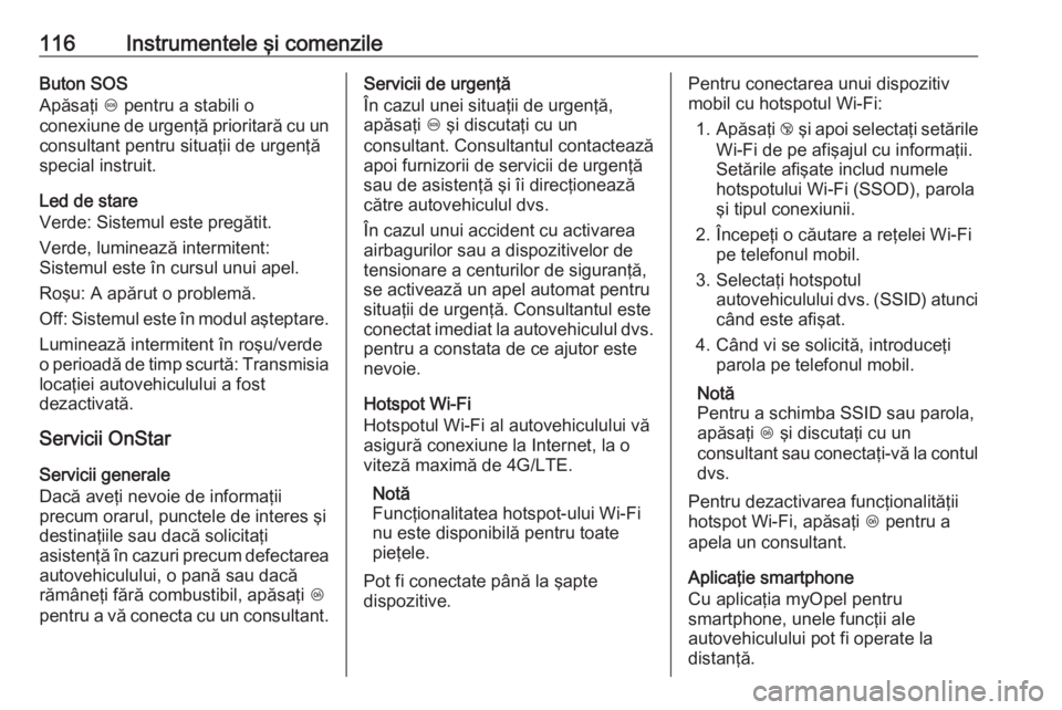 OPEL CORSA 2016.5  Manual de utilizare (in Romanian) 116Instrumentele şi comenzileButon SOS
Apăsaţi  [ pentru a stabili o
conexiune de urgenţă prioritară cu un
consultant pentru situaţii de urgenţă
special instruit.
Led de stare
Verde: Sistemul