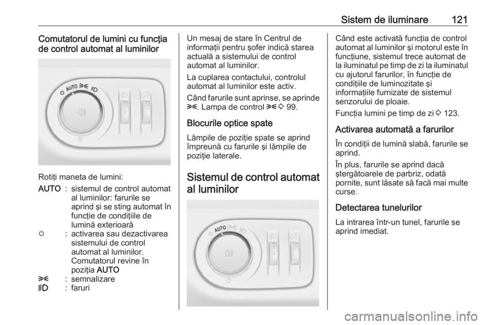 OPEL CORSA 2016.5  Manual de utilizare (in Romanian) Sistem de iluminare121Comutatorul de lumini cu funcţia
de control automat al luminilor
Rotiţi maneta de lumini:
AUTO:sistemul de control automat
al luminilor: farurile se
aprind şi se sting automat