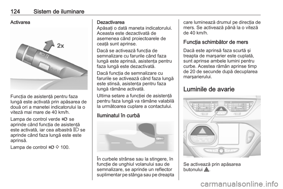 OPEL CORSA 2016.5  Manual de utilizare (in Romanian) 124Sistem de iluminareActivarea
Funcţia de asistenţă pentru faza
lungă este activată prin apăsarea de
două ori a manetei indicatorului la o
viteză mai mare de 40 km/h.
Lampa de control verde  