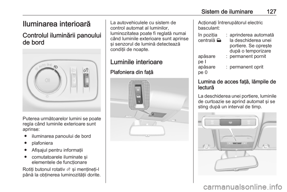 OPEL CORSA 2016.5  Manual de utilizare (in Romanian) Sistem de iluminare127Iluminarea interioarăControlul iluminării panouluide bord
Puterea următoarelor lumini se poate
regla când luminile exterioare sunt
aprinse:
● iluminarea panoului de bord
