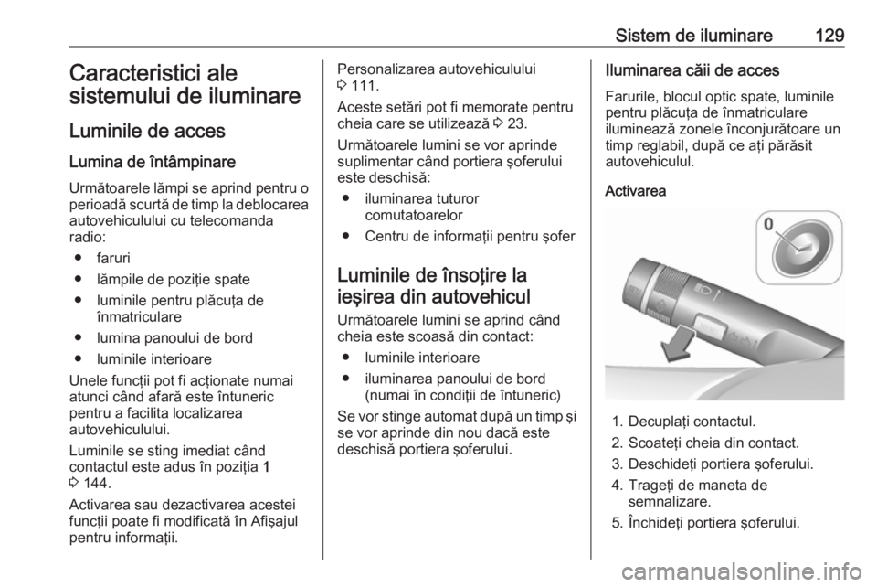 OPEL CORSA 2016.5  Manual de utilizare (in Romanian) Sistem de iluminare129Caracteristici ale
sistemului de iluminare
Luminile de acces
Lumina de întâmpinare Următoarele lămpi se aprind pentru o
perioadă scurtă de timp la deblocarea autovehicululu