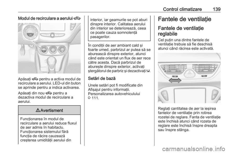 OPEL CORSA 2016.5  Manual de utilizare (in Romanian) Control climatizare139Modul de recirculare a aerului 4
Apăsaţi 4 pentru a activa modul de
recirculare a aerului. LED-ul din buton se aprinde pentru a indica activarea.
Apăsaţi din nou  4 pentru a
