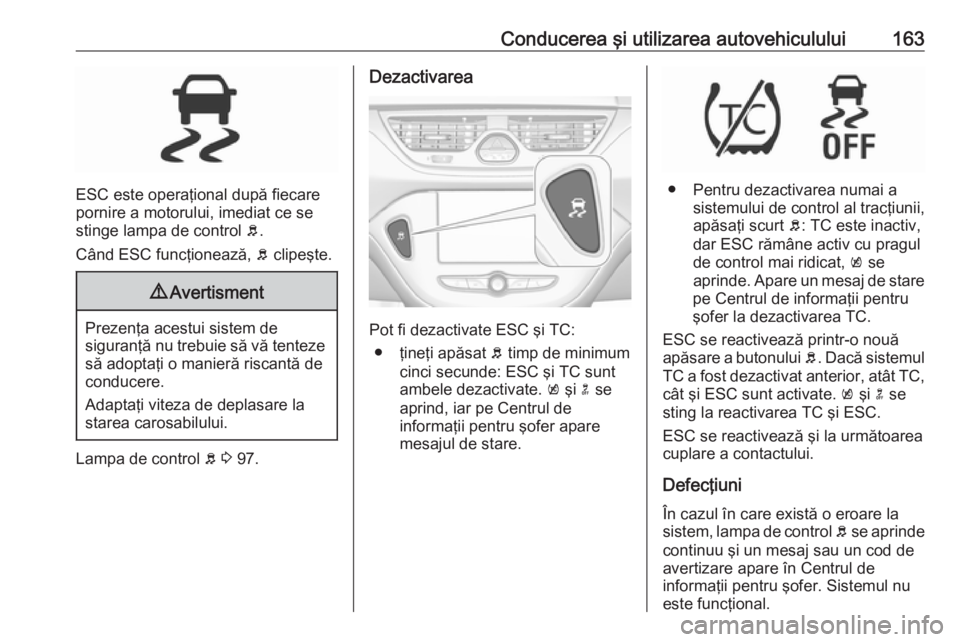OPEL CORSA 2016.5 Manual de utilizare (in Romanian) Conducerea şi utilizarea autovehiculului163
ESC este operaţional după fiecare
pornire a motorului, imediat ce se
stinge lampa de control b.
Când ESC funcţionează, b clipeşte.
9 Avertisment
Pr OPEL CORSA 2016.5 Manual de utilizare (in Romanian) Conducerea şi utilizarea autovehiculului163
ESC este operaţional după fiecare
pornire a motorului, imediat ce se
stinge lampa de control b.
Când ESC funcţionează, b clipeşte.
9 Avertisment
Pr