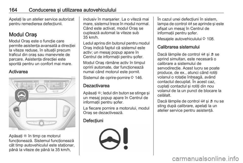 OPEL CORSA 2016.5 Manual de utilizare (in Romanian) 164Conducerea şi utilizarea autovehicululuiApelaţi la un atelier service autorizat
pentru remedierea defecţiunii.
Modul Oraş
Modul Oraş este o funcţie care
permite asistenţa avansată a direcţ OPEL CORSA 2016.5 Manual de utilizare (in Romanian) 164Conducerea şi utilizarea autovehicululuiApelaţi la un atelier service autorizat
pentru remedierea defecţiunii.
Modul Oraş
Modul Oraş este o funcţie care
permite asistenţa avansată a direcţ