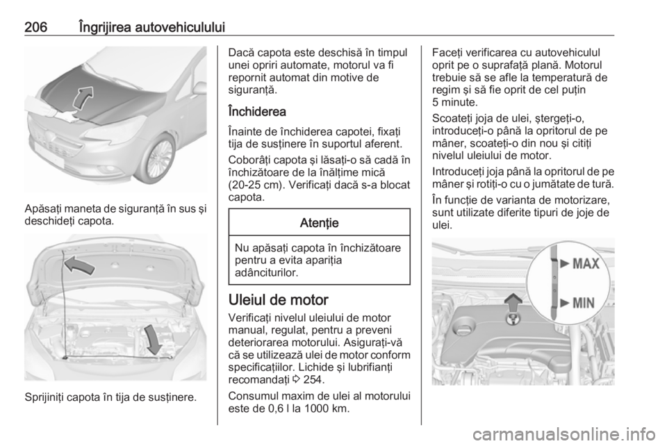 OPEL CORSA 2016.5 Manual de utilizare (in Romanian) 206Îngrijirea autovehiculului
Apăsaţi maneta de siguranţă în sus şi
deschideţi capota.
Sprijiniţi capota în tija de susţinere.
Dacă capota este deschisă în timpul
unei opriri automate, m OPEL CORSA 2016.5 Manual de utilizare (in Romanian) 206Îngrijirea autovehiculului
Apăsaţi maneta de siguranţă în sus şi
deschideţi capota.
Sprijiniţi capota în tija de susţinere.
Dacă capota este deschisă în timpul
unei opriri automate, m