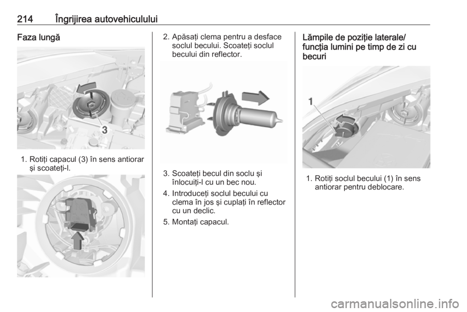 OPEL CORSA 2016.5  Manual de utilizare (in Romanian) 214Îngrijirea autovehicululuiFaza lungă
1. Rotiţi capacul (3) în sens antiorarşi scoateţi-l.
2. Apăsaţi clema pentru a desfacesoclul becului. Scoateţi soclul
becului din reflector.
3. Scoate