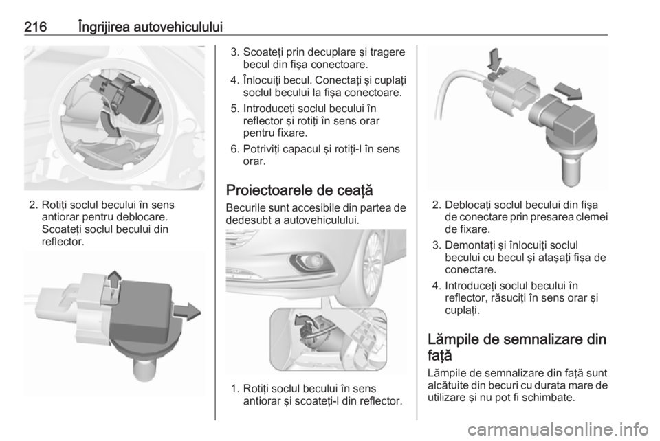 OPEL CORSA 2016.5  Manual de utilizare (in Romanian) 216Îngrijirea autovehiculului
2. Rotiţi soclul becului în sensantiorar pentru deblocare.
Scoateţi soclul becului din
reflector.
3. Scoateţi prin decuplare şi tragere becul din fişa conectoare.
