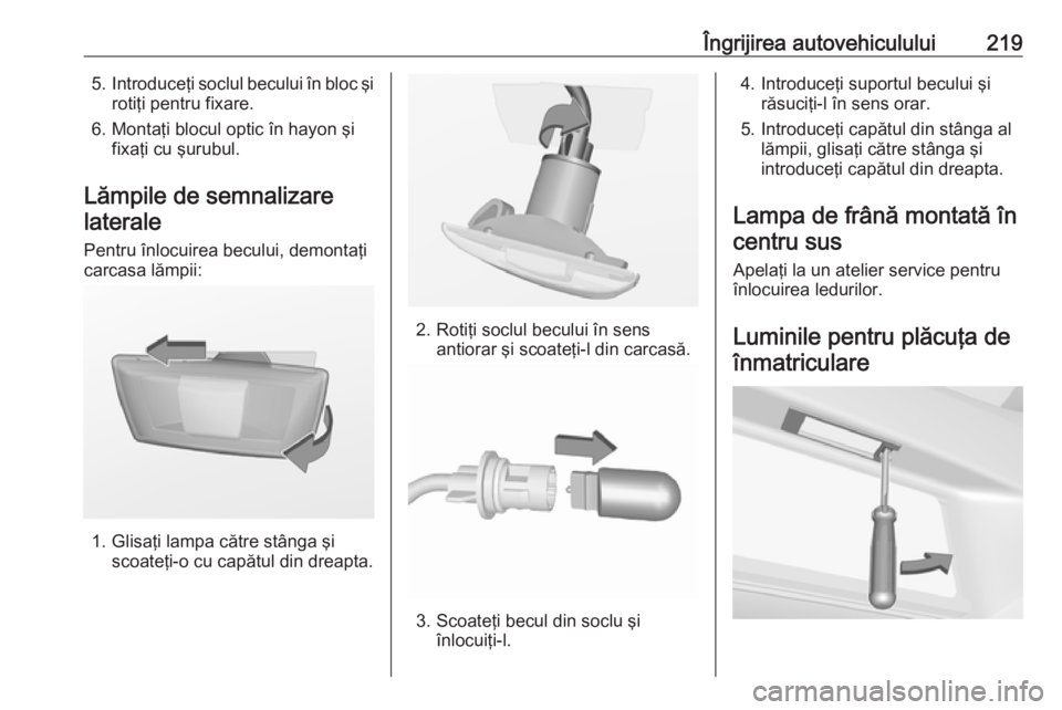 OPEL CORSA 2016.5  Manual de utilizare (in Romanian) Îngrijirea autovehiculului2195.Introduceţi soclul becului în bloc şi
rotiţi pentru fixare.
6. Montaţi blocul optic în hayon şi fixaţi cu şurubul.
Lămpile de semnalizare laterale
Pentru înl