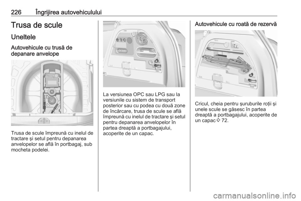 OPEL CORSA 2016.5  Manual de utilizare (in Romanian) 226Îngrijirea autovehicululuiTrusa de scule
Uneltele Autovehicule cu trusă de
depanare anvelope
Trusa de scule împreună cu inelul de
tractare şi setul pentru depanarea
anvelopelor se află în po