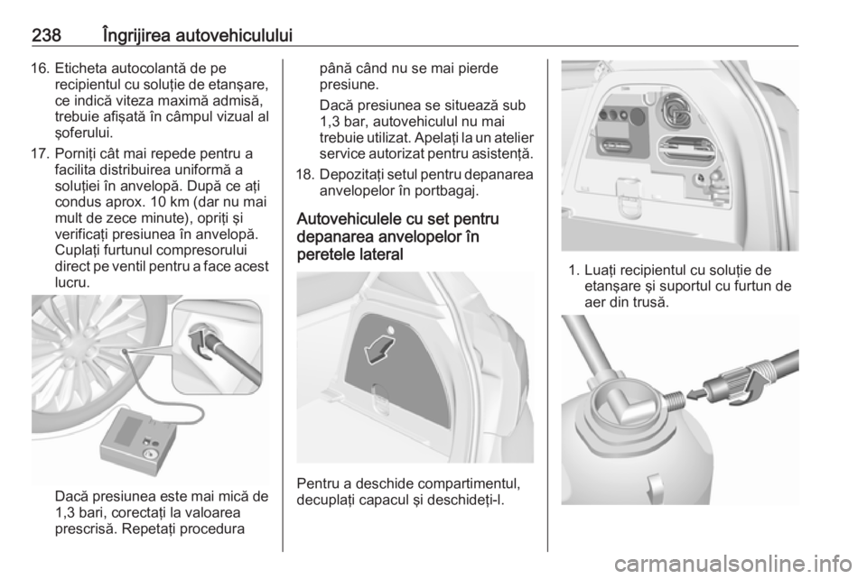 OPEL CORSA 2016.5  Manual de utilizare (in Romanian) 238Îngrijirea autovehiculului16. Eticheta autocolantă de perecipientul cu soluţie de etanşare,ce indică viteza maximă admisă,
trebuie afişată în câmpul vizual al
şoferului.
17. Porniţi c