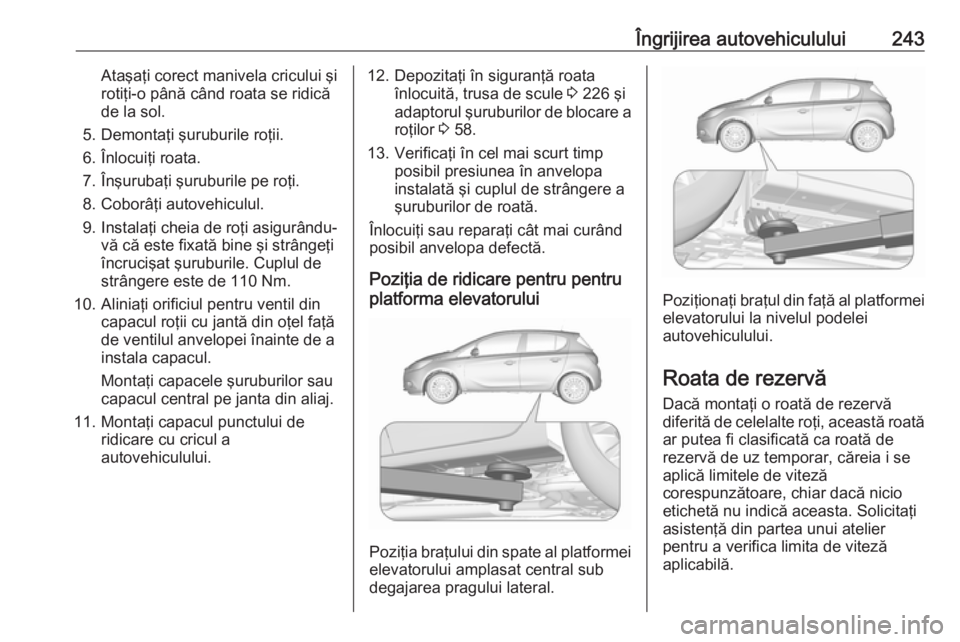 OPEL CORSA 2016.5 Manual de utilizare (in Romanian) Îngrijirea autovehiculului243Ataşaţi corect manivela cricului şi
rotiţi-o până când roata se ridică
de la sol.
5. Demontaţi şuruburile roţii.
6. Înlocuiţi roata.
7. Înşurubaţi şurubu OPEL CORSA 2016.5 Manual de utilizare (in Romanian) Îngrijirea autovehiculului243Ataşaţi corect manivela cricului şi
rotiţi-o până când roata se ridică
de la sol.
5. Demontaţi şuruburile roţii.
6. Înlocuiţi roata.
7. Înşurubaţi şurubu