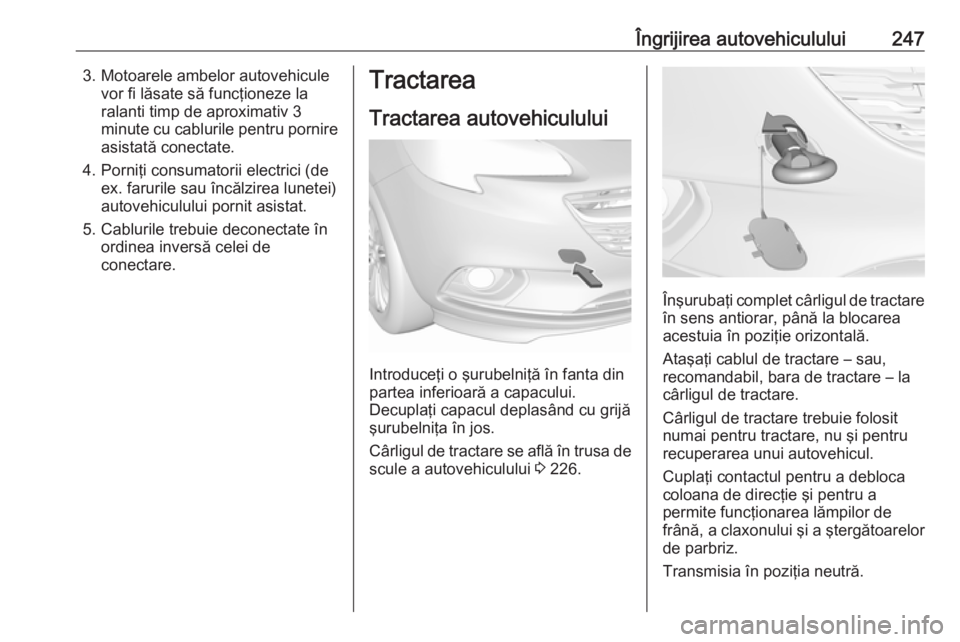 OPEL CORSA 2016.5 Manual de utilizare (in Romanian) Îngrijirea autovehiculului2473. Motoarele ambelor autovehiculevor fi lăsate să funcţioneze la
ralanti timp de aproximativ 3
minute cu cablurile pentru pornire asistată conectate.
4. Porniţi cons OPEL CORSA 2016.5 Manual de utilizare (in Romanian) Îngrijirea autovehiculului2473. Motoarele ambelor autovehiculevor fi lăsate să funcţioneze la
ralanti timp de aproximativ 3
minute cu cablurile pentru pornire asistată conectate.
4. Porniţi cons
