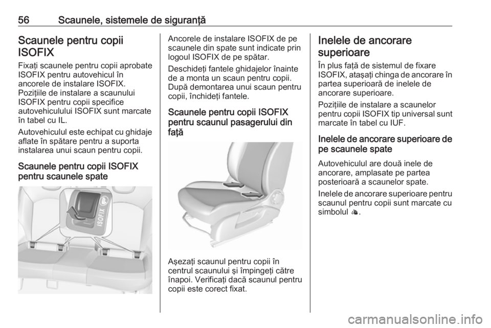 OPEL CORSA 2016.5  Manual de utilizare (in Romanian) 56Scaunele, sistemele de siguranţăScaunele pentru copiiISOFIX
Fixaţi scaunele pentru copii aprobate
ISOFIX pentru autovehicul în
ancorele de instalare ISOFIX.
Poziţiile de instalare a scaunului
I