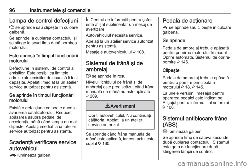OPEL CORSA 2016.5  Manual de utilizare (in Romanian) 96Instrumentele şi comenzileLampa de control defecţiuniZ  se aprinde sau clipeşte în culoare
galbenă.
Se aprinde la cuplarea contactului şi
se stinge la scurt timp după pornirea
motorului.
Este