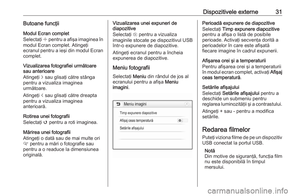 OPEL CORSA 2017  Manual pentru sistemul Infotainment (in Romanian) Dispozitivele externe31Butoane funcţii
Modul Ecran complet
Selectaţi  x pentru a afişa imaginea în
modul Ecran complet. Atingeţi
ecranul pentru a ieşi din modul Ecran
complet.
Vizualizarea fotog