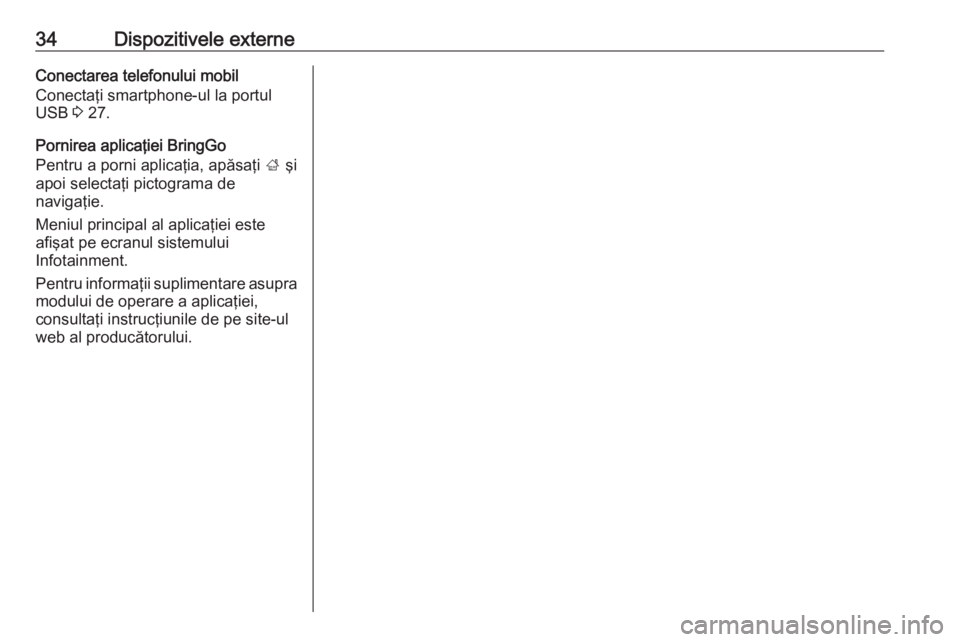 OPEL CORSA 2017  Manual pentru sistemul Infotainment (in Romanian) 34Dispozitivele externeConectarea telefonului mobil
Conectaţi smartphone-ul la portul
USB  3 27.
Pornirea aplicaţiei BringGo
Pentru a porni aplicaţia, apăsaţi  ; şi
apoi selectaţi pictograma de