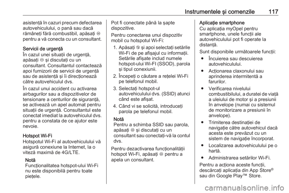 OPEL CORSA 2017  Manual de utilizare (in Romanian) Instrumentele şi comenzile117asistenţă în cazuri precum defectarea
autovehiculului, o pană sau dacă
rămâneţi fără combustibil, apăsaţi  Z
pentru a vă conecta cu un consultant.
Servicii d