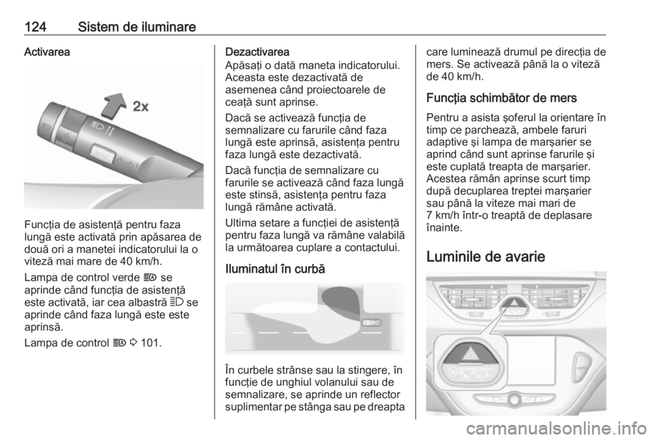 OPEL CORSA 2017  Manual de utilizare (in Romanian) 124Sistem de iluminareActivarea
Funcţia de asistenţă pentru faza
lungă este activată prin apăsarea de
două ori a manetei indicatorului la o
viteză mai mare de 40 km/h.
Lampa de control verde  