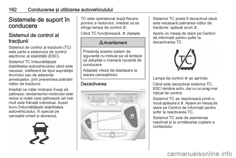 OPEL CORSA 2017 Manual de utilizare (in Romanian) 162Conducerea şi utilizarea autovehicululuiSistemele de suport în
conducere
Sistemul de control altracţiunii
Sistemul de control al tracţiunii (TC)
este parte a sistemului de control electronic al OPEL CORSA 2017 Manual de utilizare (in Romanian) 162Conducerea şi utilizarea autovehicululuiSistemele de suport în
conducere
Sistemul de control altracţiunii
Sistemul de control al tracţiunii (TC)
este parte a sistemului de control electronic al