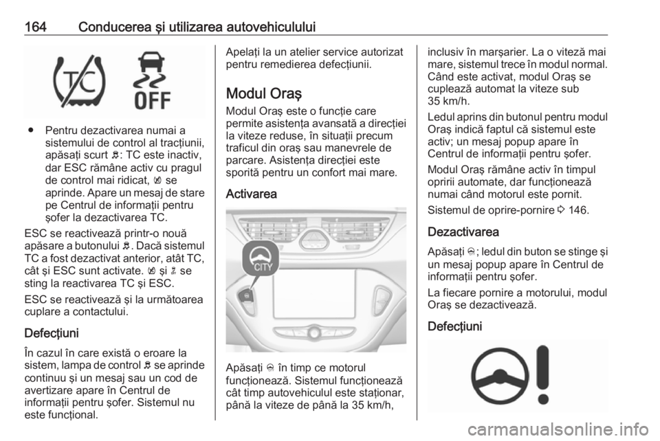 OPEL CORSA 2017 Manual de utilizare (in Romanian) 164Conducerea şi utilizarea autovehiculului
● Pentru dezactivarea numai asistemului de control al tracţiunii,
apăsaţi scurt b: TC este inactiv,
dar ESC rămâne activ cu pragul
de control mai r OPEL CORSA 2017 Manual de utilizare (in Romanian) 164Conducerea şi utilizarea autovehiculului
● Pentru dezactivarea numai asistemului de control al tracţiunii,
apăsaţi scurt b: TC este inactiv,
dar ESC rămâne activ cu pragul
de control mai r