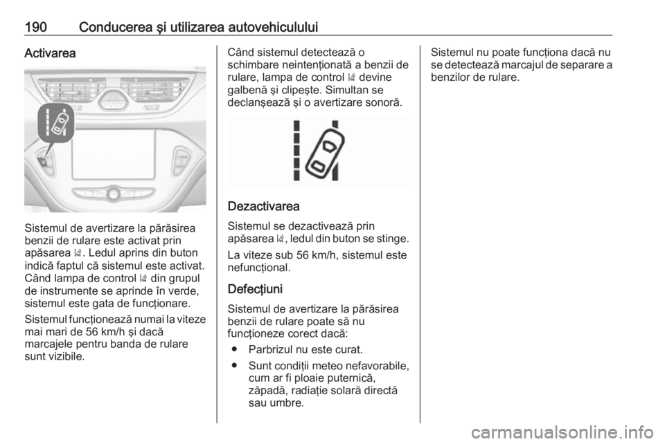 OPEL CORSA 2017 Manual de utilizare (in Romanian) 190Conducerea şi utilizarea autovehicululuiActivarea
Sistemul de avertizare la părăsirea
benzii de rulare este activat prin
apăsarea ). Ledul aprins din buton
indică faptul că sistemul este act OPEL CORSA 2017 Manual de utilizare (in Romanian) 190Conducerea şi utilizarea autovehicululuiActivarea
Sistemul de avertizare la părăsirea
benzii de rulare este activat prin
apăsarea ). Ledul aprins din buton
indică faptul că sistemul este act