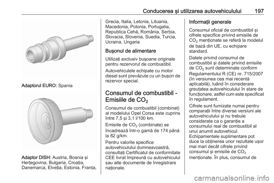 OPEL CORSA 2017 Manual de utilizare (in Romanian) Conducerea şi utilizarea autovehiculului197
Adaptorul EURO: Spania
Adaptor DISH: Austria, Bosnia şi
Herţegovina, Bulgaria, Croaţia,
Danemarca, Elveţia, Estonia, Franţa,
Grecia, Italia, Letonia, OPEL CORSA 2017 Manual de utilizare (in Romanian) Conducerea şi utilizarea autovehiculului197
Adaptorul EURO: Spania
Adaptor DISH: Austria, Bosnia şi
Herţegovina, Bulgaria, Croaţia,
Danemarca, Elveţia, Estonia, Franţa,
Grecia, Italia, Letonia,