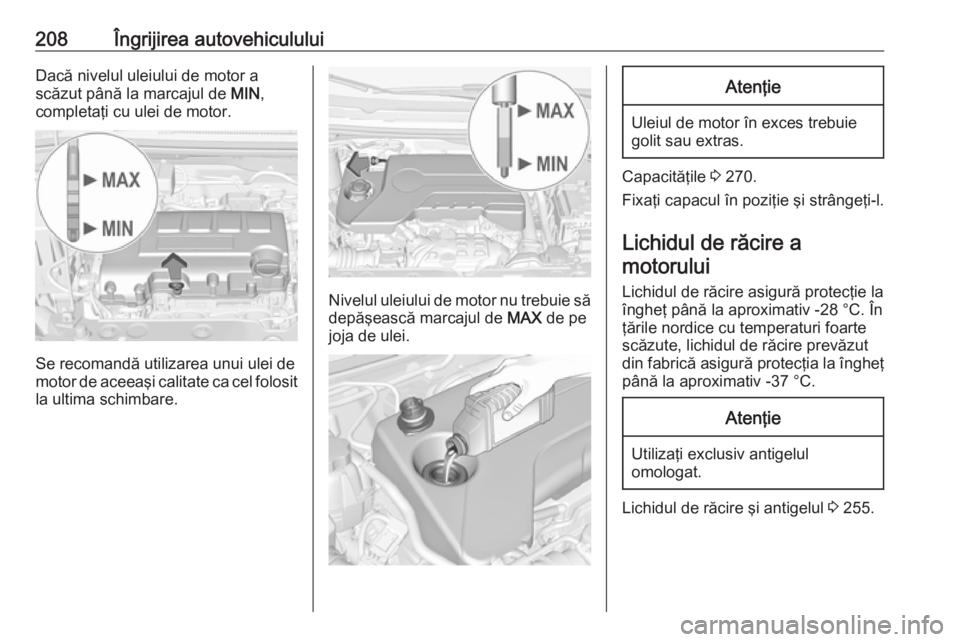 OPEL CORSA 2017 Manual de utilizare (in Romanian) 208Îngrijirea autovehicululuiDacă nivelul uleiului de motor a
scăzut până la marcajul de MIN,
completaţi cu ulei de motor.
Se recomandă utilizarea unui ulei de
motor de aceeaşi calitate ca ce OPEL CORSA 2017 Manual de utilizare (in Romanian) 208Îngrijirea autovehicululuiDacă nivelul uleiului de motor a
scăzut până la marcajul de MIN,
completaţi cu ulei de motor.
Se recomandă utilizarea unui ulei de
motor de aceeaşi calitate ca ce
