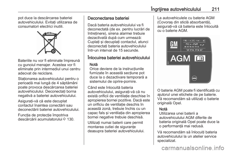 OPEL CORSA 2017  Manual de utilizare (in Romanian) Îngrijirea autovehiculului211pot duce la descărcarea bateriei
autovehiculului. Evitaţi utilizarea de
consumatori electrici inutili.
Bateriile nu vor fi eliminate împreună
cu gunoiul menajer. Aces