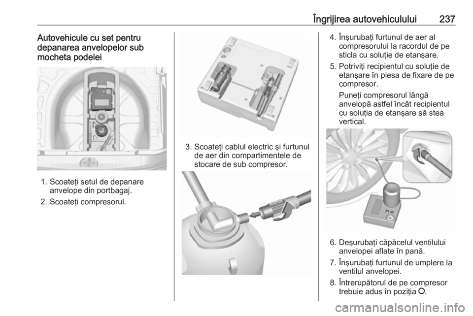OPEL CORSA 2017 Manual de utilizare (in Romanian) Îngrijirea autovehiculului237Autovehicule cu set pentru
depanarea anvelopelor sub
mocheta podelei
1. Scoateţi setul de depanare anvelope din portbagaj.
2. Scoateţi compresorul.
3. Scoateţi cablul OPEL CORSA 2017 Manual de utilizare (in Romanian) Îngrijirea autovehiculului237Autovehicule cu set pentru
depanarea anvelopelor sub
mocheta podelei
1. Scoateţi setul de depanare anvelope din portbagaj.
2. Scoateţi compresorul.
3. Scoateţi cablul