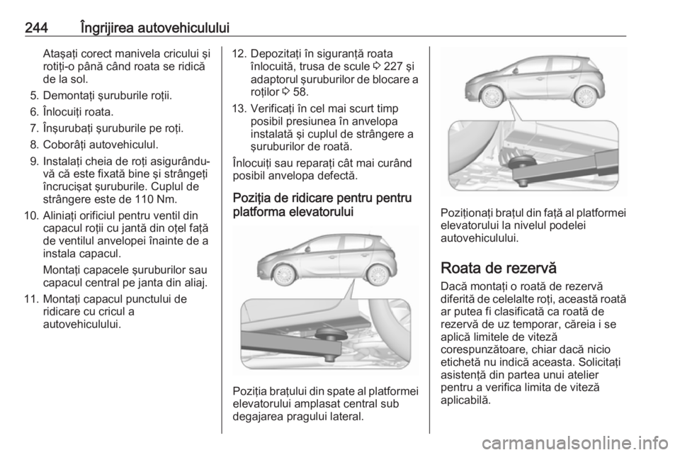 OPEL CORSA 2017 Manual de utilizare (in Romanian) 244Îngrijirea autovehicululuiAtaşaţi corect manivela cricului şi
rotiţi-o până când roata se ridică
de la sol.
5. Demontaţi şuruburile roţii. 6. Înlocuiţi roata.
7. Înşurubaţi şurubu OPEL CORSA 2017 Manual de utilizare (in Romanian) 244Îngrijirea autovehicululuiAtaşaţi corect manivela cricului şi
rotiţi-o până când roata se ridică
de la sol.
5. Demontaţi şuruburile roţii. 6. Înlocuiţi roata.
7. Înşurubaţi şurubu