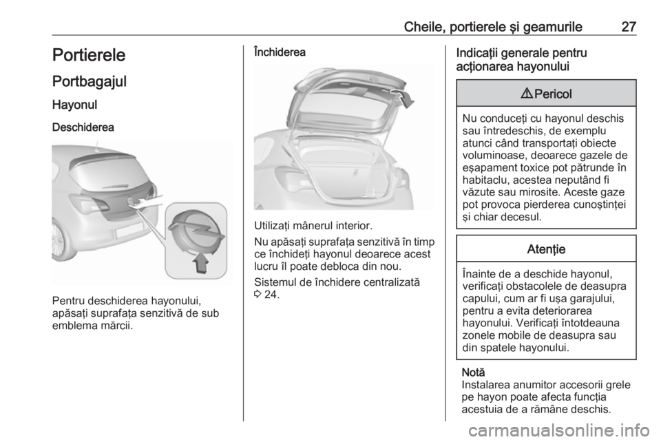 OPEL CORSA 2017 Manual de utilizare (in Romanian) Cheile, portierele şi geamurile27Portierele
Portbagajul Hayonul
Deschiderea
Pentru deschiderea hayonului,
apăsaţi suprafaţa senzitivă de sub
emblema mărcii.
Închiderea
Utilizaţi mânerul inter OPEL CORSA 2017 Manual de utilizare (in Romanian) Cheile, portierele şi geamurile27Portierele
Portbagajul Hayonul
Deschiderea
Pentru deschiderea hayonului,
apăsaţi suprafaţa senzitivă de sub
emblema mărcii.
Închiderea
Utilizaţi mânerul inter