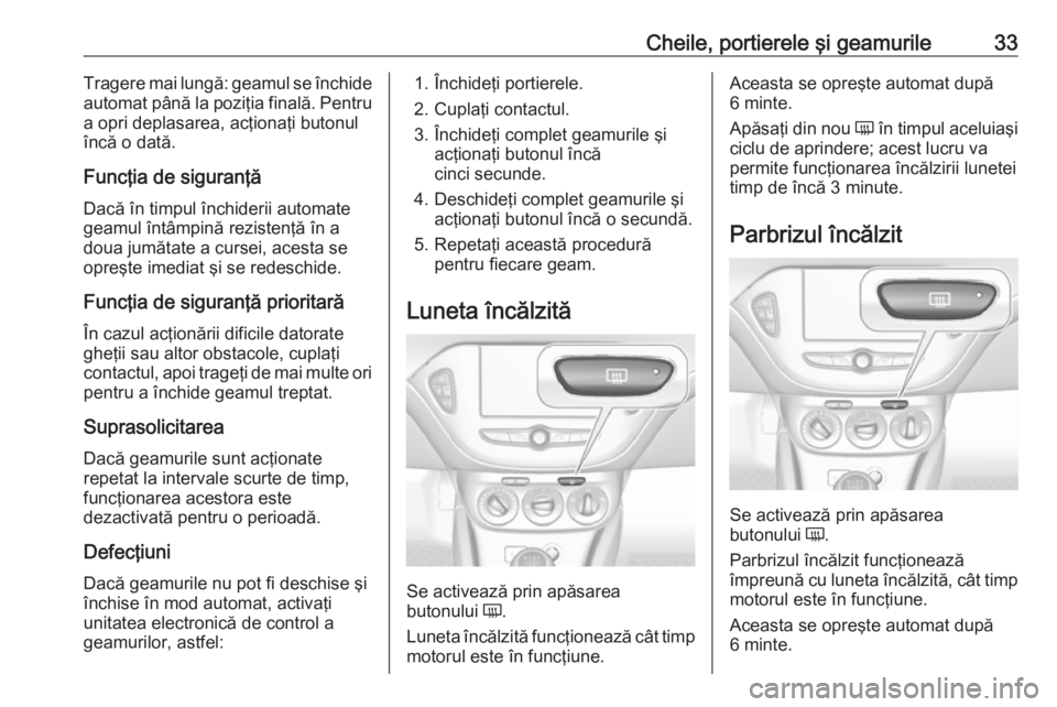 OPEL CORSA 2017  Manual de utilizare (in Romanian) Cheile, portierele şi geamurile33Tragere mai lungă: geamul se închide
automat până la poziţia finală. Pentru a opri deplasarea, acţionaţi butonul
încă o dată.
Funcţia de siguranţă Dacă