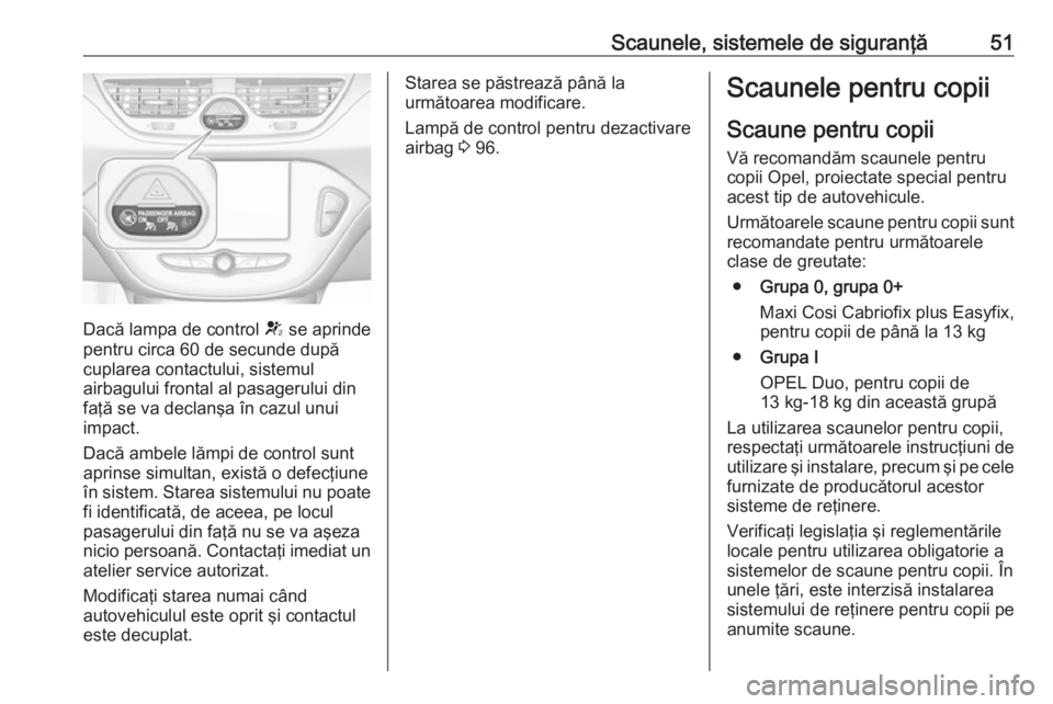 OPEL CORSA 2017 Manual de utilizare (in Romanian) Scaunele, sistemele de siguranţă51
Dacă lampa de control V se aprinde
pentru circa 60 de secunde după
cuplarea contactului, sistemul
airbagului frontal al pasagerului din faţă se va declanşa î OPEL CORSA 2017 Manual de utilizare (in Romanian) Scaunele, sistemele de siguranţă51
Dacă lampa de control V se aprinde
pentru circa 60 de secunde după
cuplarea contactului, sistemul
airbagului frontal al pasagerului din faţă se va declanşa î