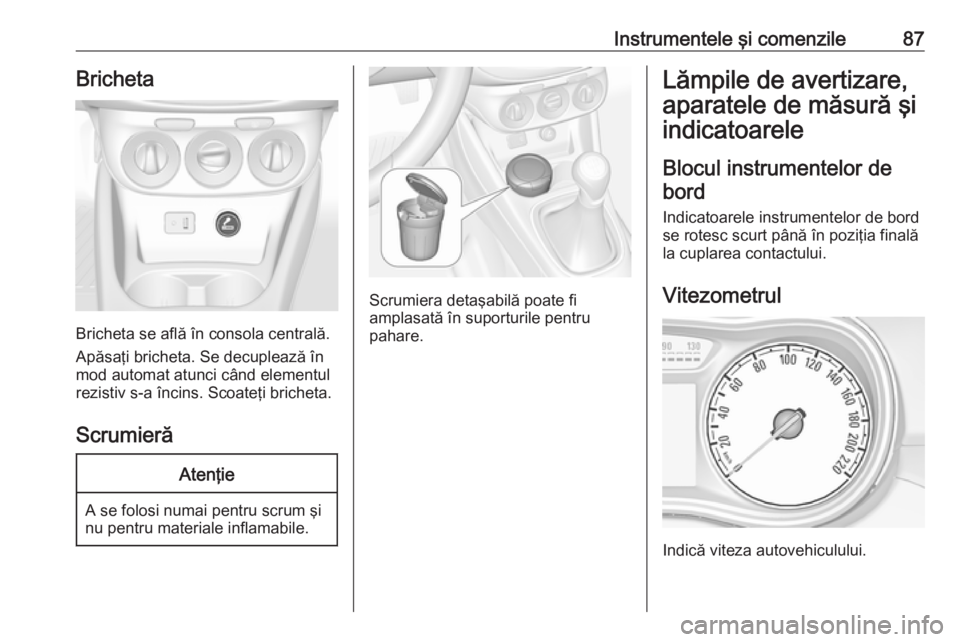 OPEL CORSA 2017  Manual de utilizare (in Romanian) Instrumentele şi comenzile87Bricheta
Bricheta se află în consola centrală.
Apăsaţi bricheta. Se decuplează în
mod automat atunci când elementul
rezistiv s-a încins. Scoateţi bricheta.
Scrum