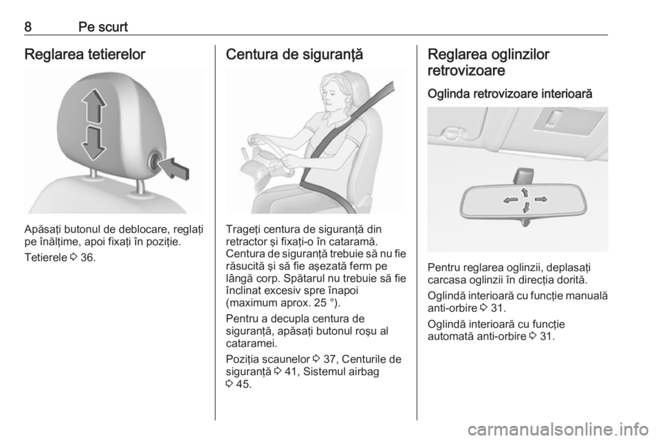 OPEL CORSA 2017  Manual de utilizare (in Romanian) 8Pe scurtReglarea tetierelor
Apăsaţi butonul de deblocare, reglaţi
pe înălţime, apoi fixaţi în poziţie.
Tetierele  3 36.
Centura de siguranţă
Trageţi centura de siguranţă din
retractor �